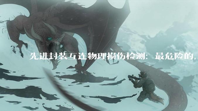 先进封装互连物理损伤检测：最危险的，是那些测不出来的缺陷_阻抗_结构_关键