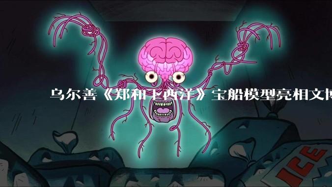 乌尔善《郑和下西洋》宝船模型亮相文博会 华夏电影全产业链成果集中呈现_中国_影片_创作