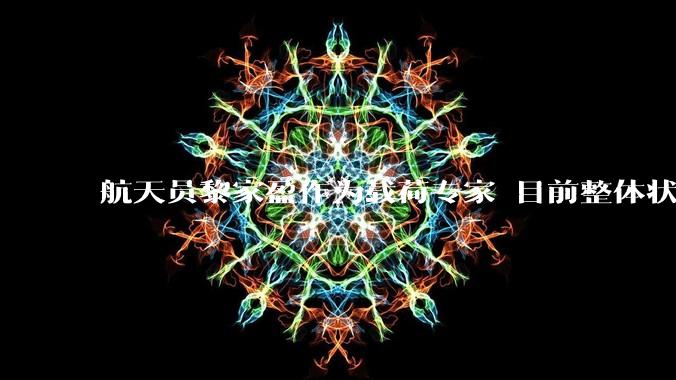 航天员黎家盈作为载荷专家 目前整体状态良好_飞行_香港_任务