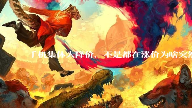 手机集体大降价，不是都在涨价为啥突然降了？_市场_库存_消费者