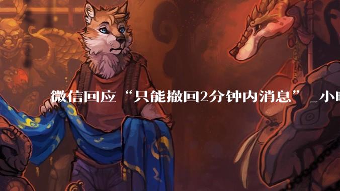 微信回应“只能撤回2分钟内消息”_小时_通知栏_错话