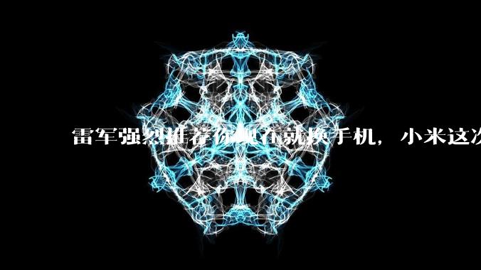 雷军强烈推荐你现在就换手机，小米这次真的“急眼了”？_市场_成本_全球