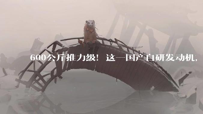 600公斤推力级！这一国产自研发动机，首飞成功_无人机_我国_首次飞行