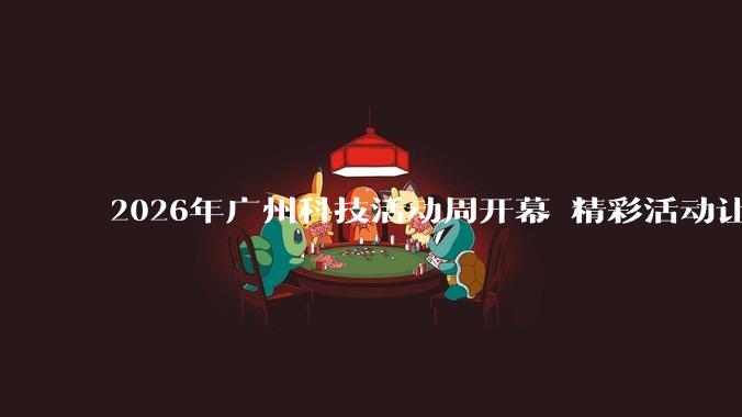 2026年广州科技活动周开幕 精彩活动让民众沉浸感受科技魅力_创新_***_科学