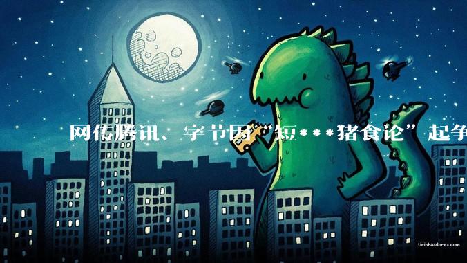 网传腾讯、字节因“短***猪食论”起争执，抖音集团副总裁李亮发文辟谣_谣言_上线_孙忠怀