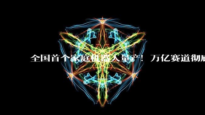 全国首个家庭机器人量产！万亿赛道彻底爆发！_华为_资本_模型