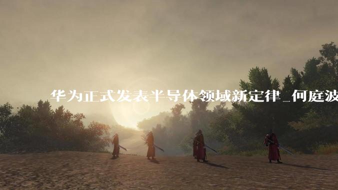 华为正式发表半导体领域新定律_何庭波_晶体管_路径