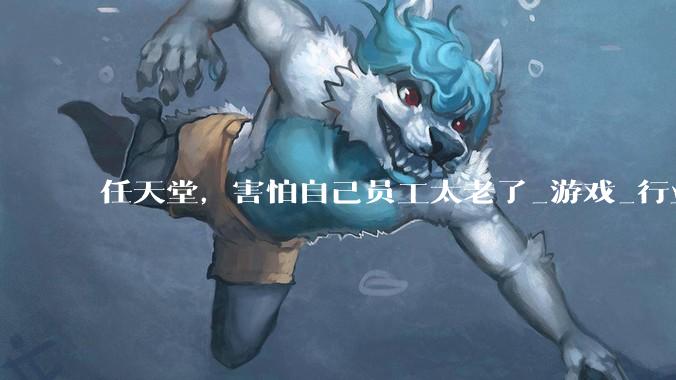 任天堂，害怕自己员工太老了_游戏_行业_团队