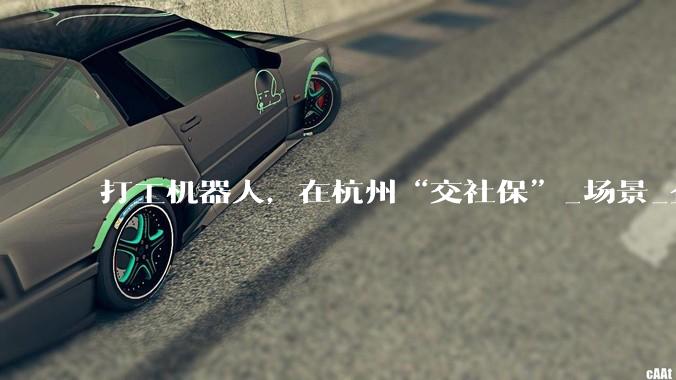 打工机器人，在杭州“交社保”_场景_企业_小巴