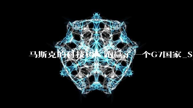 马斯克的科技树，跑赢了一个G7国家_SpaceX_玩家_Tesla