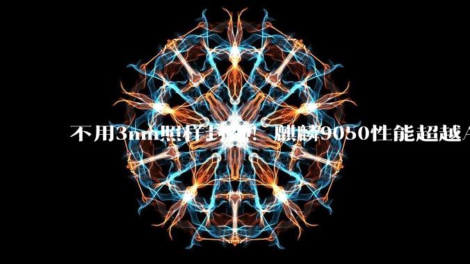 不用3nm照样封神！麒麟9050性能超越A18：3D堆叠绕开制程封锁_芯片_华为_技术