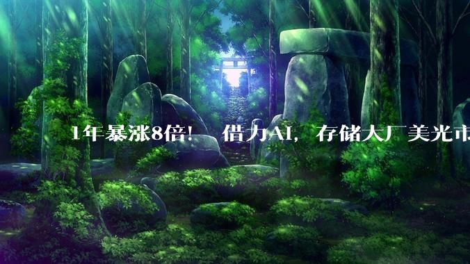 1年暴涨8倍！ 借力AI，存储大厂美光市值突破 1 万亿美元_Micron_芯片_内存