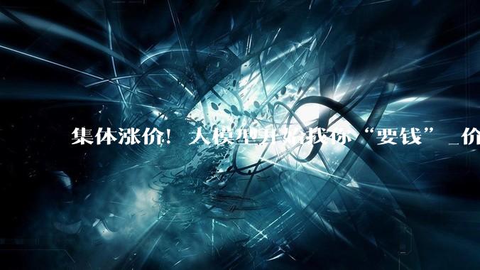 集体涨价！大模型开始找你“要钱”_价格_-Pro_Token
