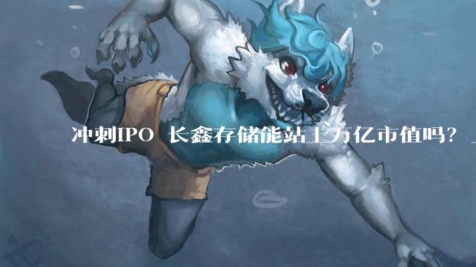 冲刺IPO 长鑫存储能站上万亿市值吗？_产能_全球_行业