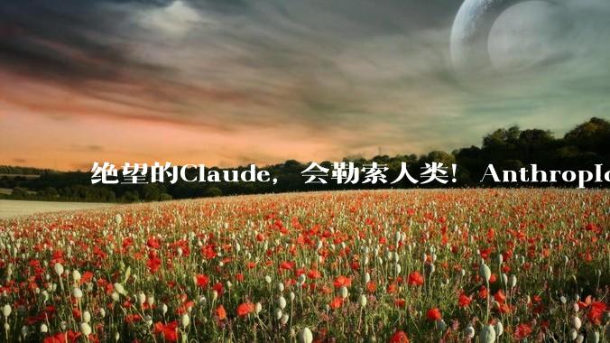 绝望的Claude，会勒索人类！Anthropic联创发出紧急警报_情绪_向量_模型