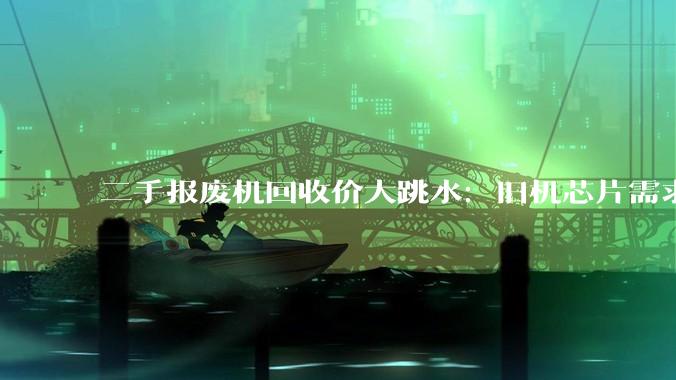 二手报废机回收价大跳水：旧机芯片需求降温，iPhone4从400元跌至20元_机型_市场_价格