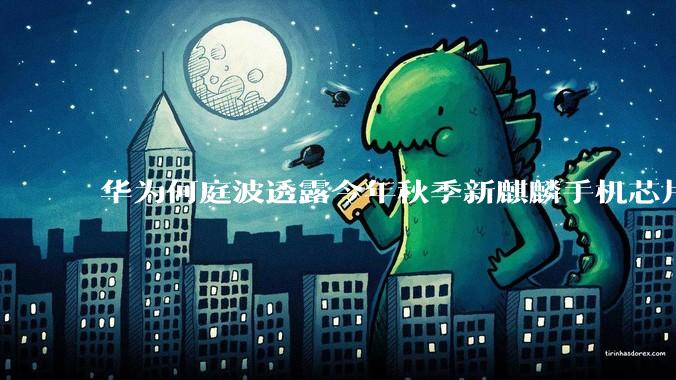 华为何庭波透露今年秋季新麒麟手机芯片性能等将有“跳跃性”提升_定律_半导体_时间