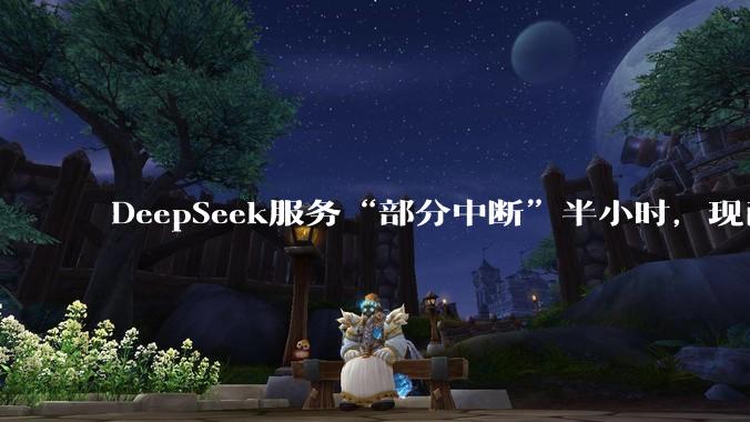 DeepSeek服务“部分中断”半小时，现已修复_故障_官方_问题