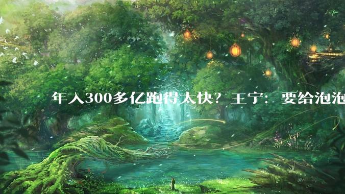 年入300多亿跑得太快？王宁：要给泡泡玛特“减减肥”_全球_星星_公司