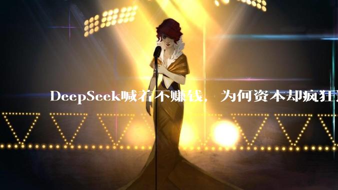 DeepSeek喊着不赚钱，为何资本却疯狂追捧？_梁文锋_资金_模型