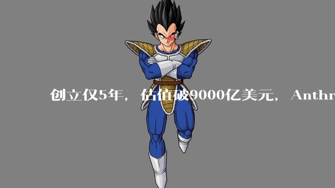 创立仅5年，估值破9000亿美元，Anthropic凭什么逆袭OpenAI让行业重新洗牌？_商业化_企业_模型