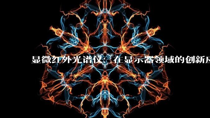 显微红外光谱仪：在显示器领域的创新应用与技术突破_原材料_检测_结构