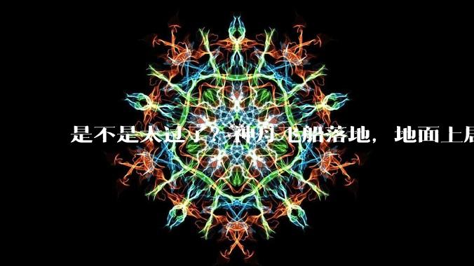 是不是太过了？神舟飞船落地，地面上居然安排有专门的开舱手岗位_操作_进行_专人