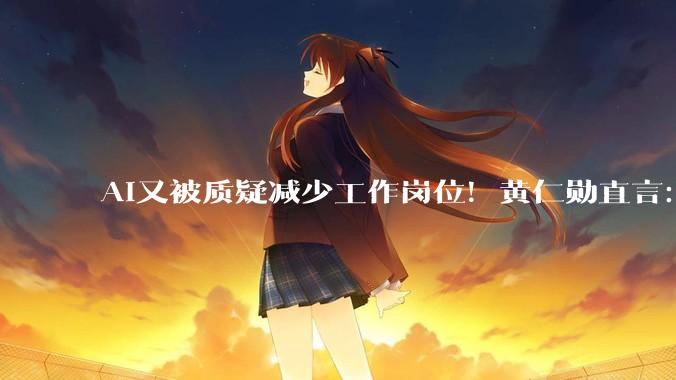 AI又被质疑减少工作岗位！黄仁勋直言：完全是胡说八道_Rubin_Vera_软件