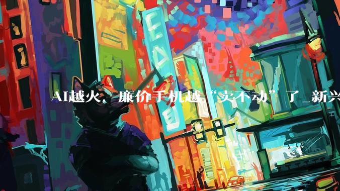 AI越火，廉价手机越“卖不动”了_新兴市场_中东_利润