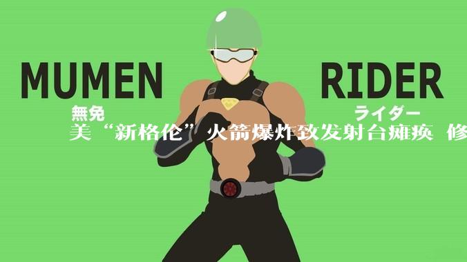 美“新格伦”火箭爆炸致发射台瘫痪 修复或需到2028年_蓝色_起源_SpaceX