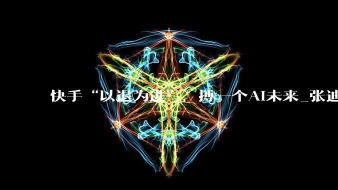 快手“以退为进”，搏一个AI未来_张迪_技术_***