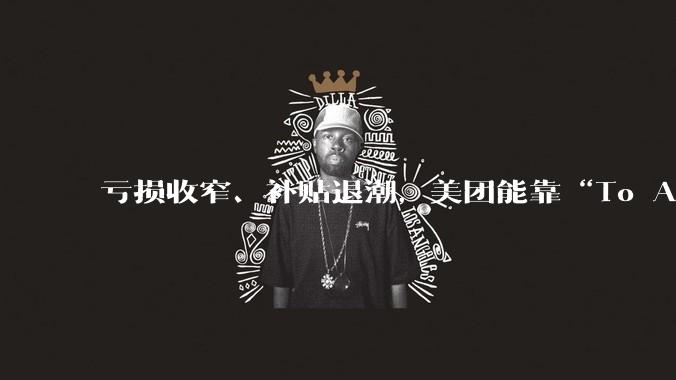 亏损收窄、补贴退潮，美团能靠“To A”打赢下一场战争吗？_用户_竞争_少晖
