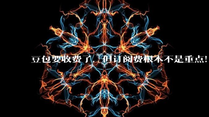 豆包要收费了，但订阅费根本不是重点！大模型厂商在下一盘什么棋？_用户_Token_ChatGPT