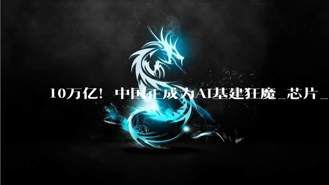 10万亿！中国正成为AI基建狂魔_芯片_模型_美国