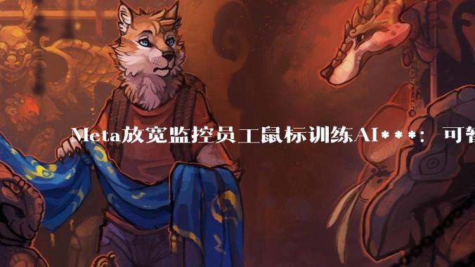 Meta放宽监控员工鼠标训练AI***：可暂停30分钟_公司_备忘录_扎克伯格