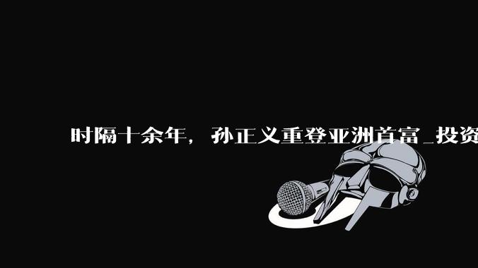 时隔十余年，孙正义重登亚洲首富_投资_芯片_日元