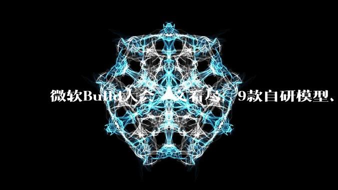 微软Build大会一文看尽：9款自研模型、Windows版龙虾、“梦中情机”，黄仁勋猛夸_智能_Spark_Dev