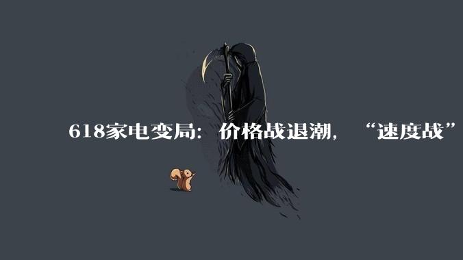 618家电变局：价格战退潮，“速度战”登场_服务_涨幅_消费者