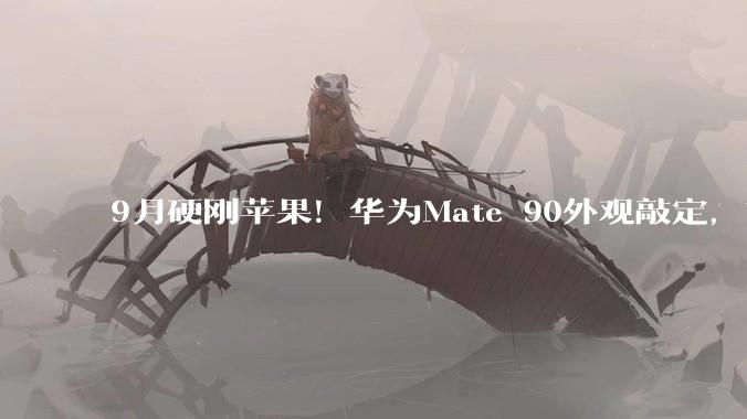 9月硬刚苹果！华为Mate 90外观敲定，首发“逻辑折叠”麒麟芯亮剑_系列_Pro_技术实力