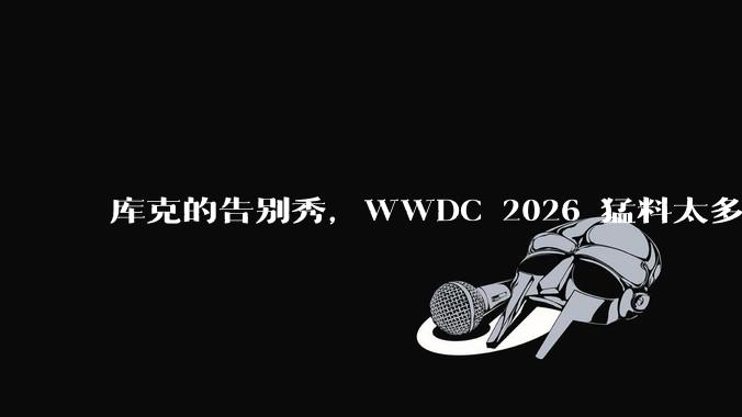 库克的告别秀，WWDC 2026 猛料太多了。_iPhone_苹果_Apple