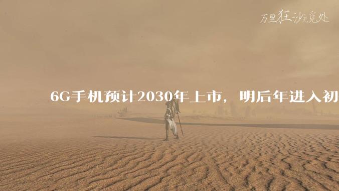 6G手机预计2030年上市，明后年进入初代样机研发_终端_沈嘉_标准