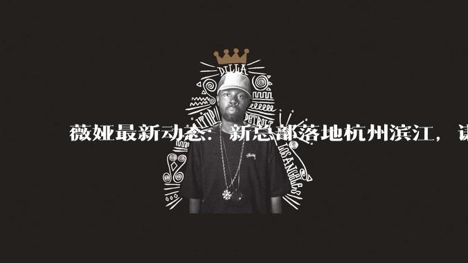 薇娅最新动态：新总部落地杭州滨江，谦寻为什么盖楼？_直播间_行业_公司