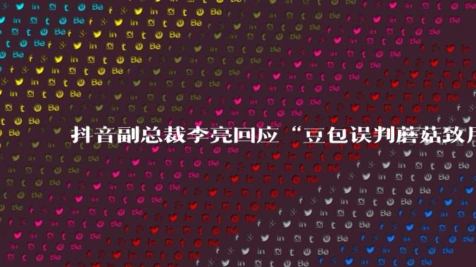 抖音副总裁李亮回应“豆包误判蘑菇致用户中毒”_识别_食用_建议
