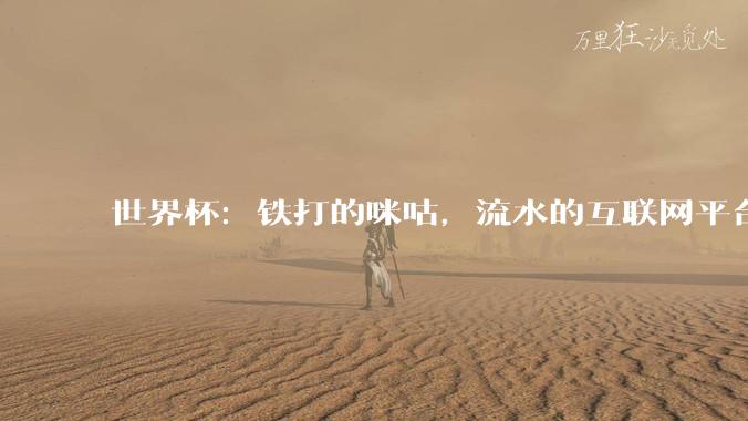 世界杯：铁打的咪咕，流水的互联网平台_转播_解说_专业