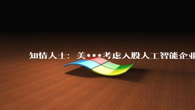 知情人士：美***考虑入股人工智能企业_相关_奥尔特曼_美国