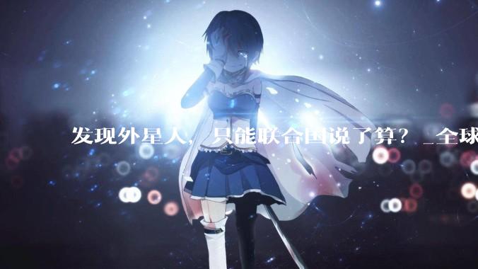 发现外星人，只能联合国说了算？_全球_文明_共识