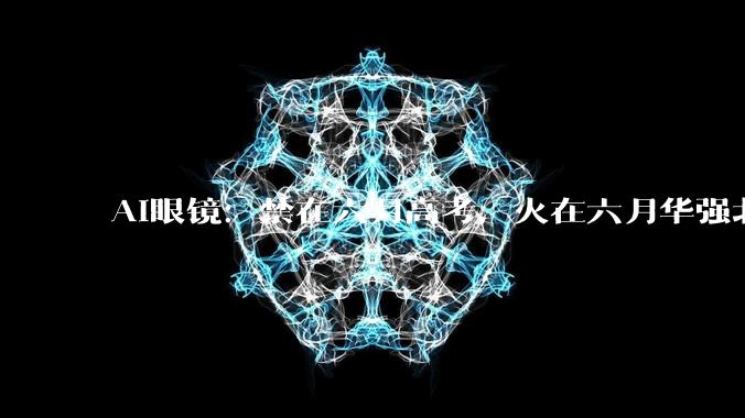 AI眼镜：禁在六月高考，火在六月华强北_年轻人_智能_硬件