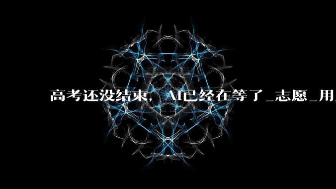 高考还没结束，AI已经在等了_志愿_用户_流量
