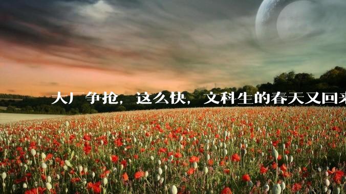 大厂争抢，这么快，文科生的春天又回来了？_行业_余思思_岗位