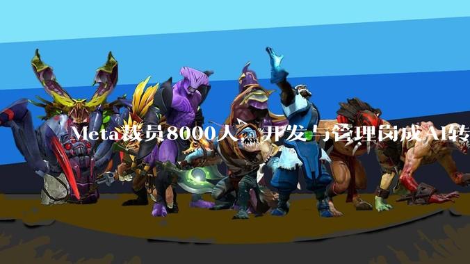 Meta裁员8000人，开发与管理岗成AI转型最大牺牲品_岗位_影响_希望公司